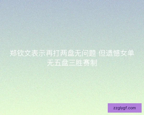 郑钦文表示再打两盘无问题 但遗憾女单无五盘三胜赛制