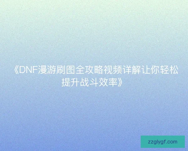 《DNF漫游刷图全攻略视频详解让你轻松提升战斗效率》 《DNF漫游刷图全攻略视频详解让你轻松提升战斗效率》