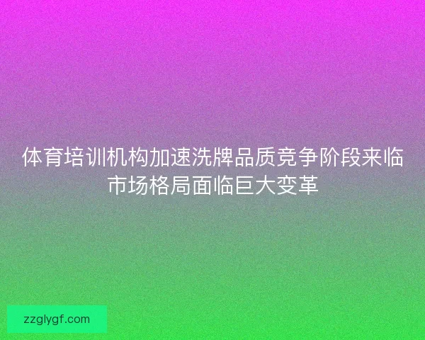 体育培训机构加速洗牌品质竞争阶段来临市场格局面临巨大变革