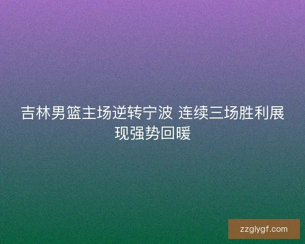 吉林男篮主场逆转宁波 连续三场胜利展现强势回暖 吉林男篮主场逆转宁波 连续三场胜利展现强势回暖