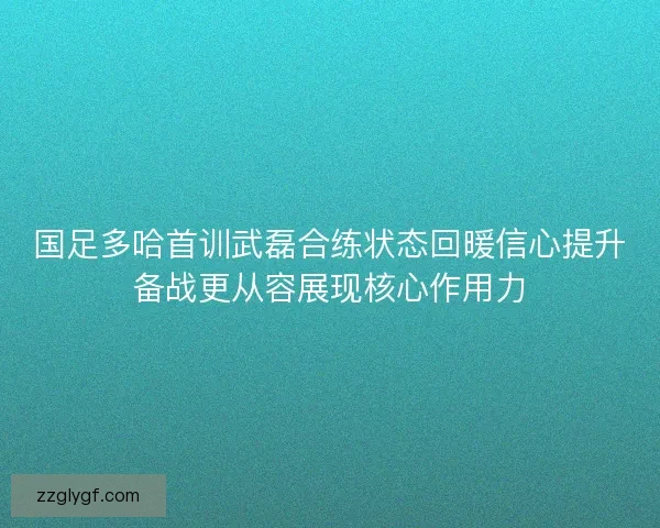 国足多哈首训武磊合练状态回暖信心提升备战更从容展现核心作用力