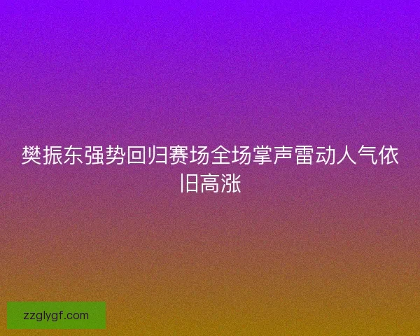 樊振东强势回归赛场全场掌声雷动人气依旧高涨 樊振东强势回归赛场全场掌声雷动人气依旧高涨