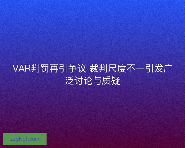 VAR判罚再引争议 裁判尺度不一引发广泛讨论与质疑