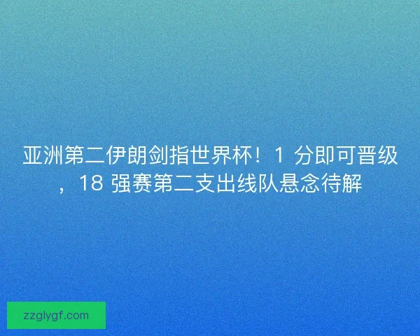 亚洲第二伊朗剑指世界杯！1 分即可晋级，18 强赛第二支出线队悬念待解