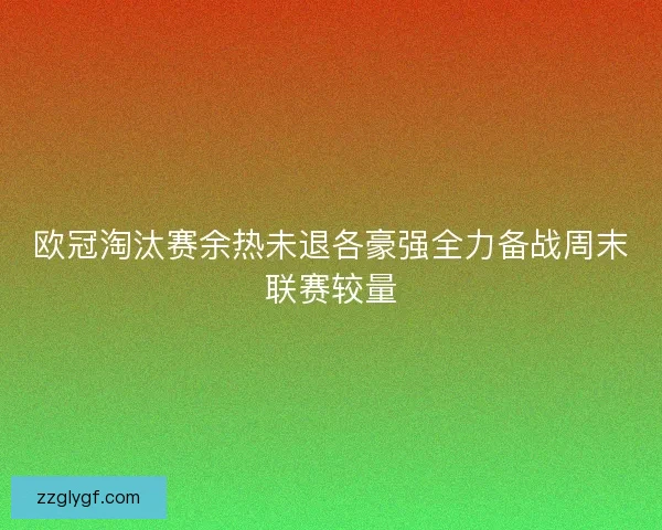 欧冠淘汰赛余热未退各豪强全力备战周末联赛较量