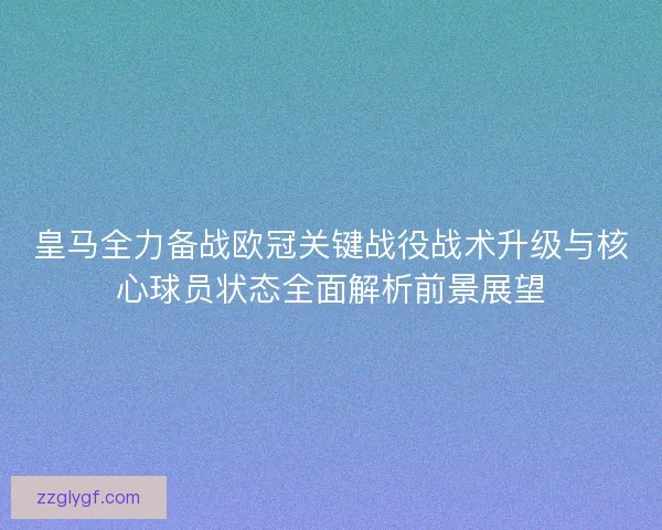 皇马全力备战欧冠关键战役战术升级与核心球员状态全面解析前景展望