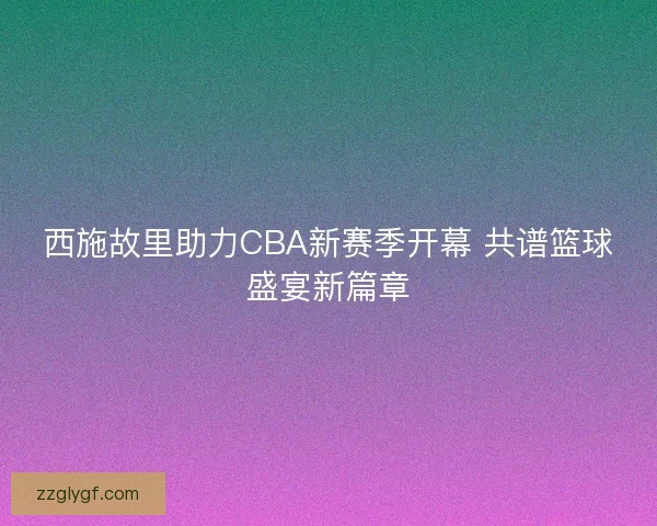西施故里助力CBA新赛季开幕 共谱篮球盛宴新篇章 西施故里助力CBA新赛季开幕 共谱篮球盛宴新篇章