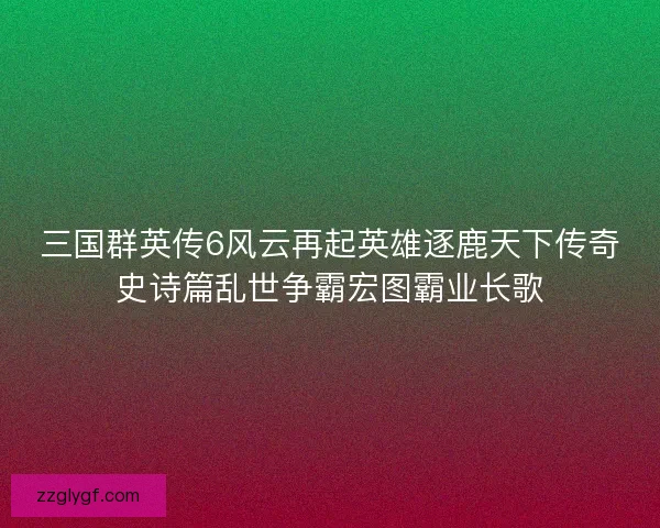 三国群英传6风云再起英雄逐鹿天下传奇史诗篇乱世争霸宏图霸业长歌 三国群英传6风云再起英雄逐鹿天下传奇史诗篇乱世争霸宏图霸业长歌