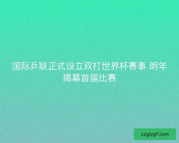 国际乒联正式设立双打世界杯赛事 明年揭幕首届比赛 国际乒联正式设立双打世界杯赛事 明年揭幕首届比赛