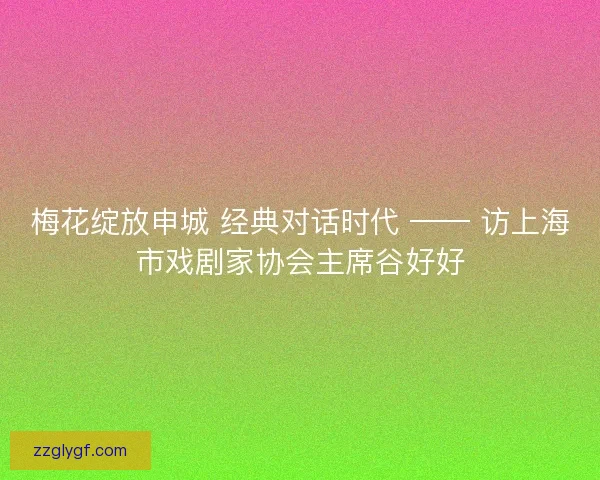 梅花绽放申城 经典对话时代 —— 访上海市戏剧家协会主席谷好好