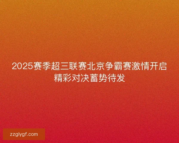 2025赛季超三联赛北京争霸赛激情开启精彩对决蓄势待发 2025赛季超三联赛北京争霸赛激情开启精彩对决蓄势待发