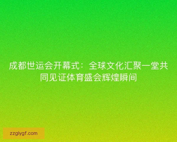 成都世运会开幕式:全球文化汇聚一堂共同见证体育盛会辉煌瞬间 成都世运会开幕式:全球文化汇聚一堂共同见证体育盛会辉煌瞬间