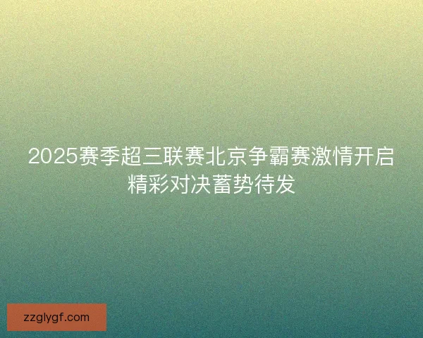 2025赛季超三联赛北京争霸赛激情开启精彩对决蓄势待发 2025赛季超三联赛北京争霸赛激情开启精彩对决蓄势待发