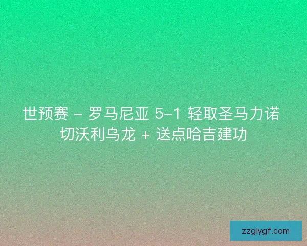 世预赛 - 罗马尼亚 5-1 轻取圣马力诺 切沃利乌龙 + 送点哈吉建功