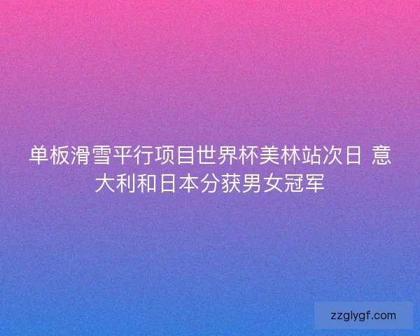 单板滑雪平行项目世界杯美林站次日 意大利和日本分获男女冠军 单板滑雪平行项目世界杯美林站次日 意大利和日本分获男女冠军