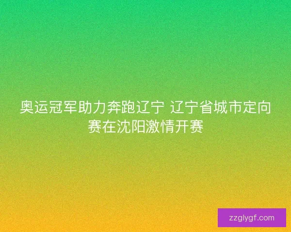 奥运冠军助力奔跑辽宁 辽宁省城市定向赛在沈阳激情开赛 奥运冠军助力奔跑辽宁 辽宁省城市定向赛在沈阳激情开赛