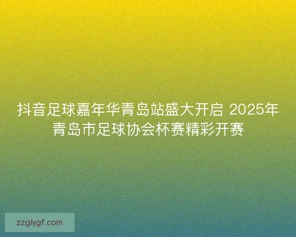 抖音足球嘉年华青岛站盛大开启 2025年青岛市足球协会杯赛精彩开赛 抖音足球嘉年华青岛站盛大开启 2025年青岛市足球协会杯赛精彩开赛