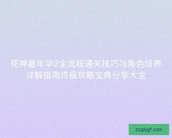 死神嘉年华2全流程通关技巧与角色培养详解指南终极攻略宝典分享大全