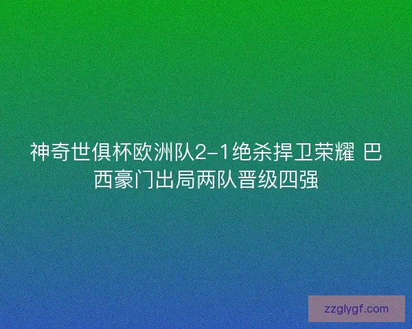 神奇世俱杯欧洲队2-1绝杀捍卫荣耀 巴西豪门出局两队晋级四强
