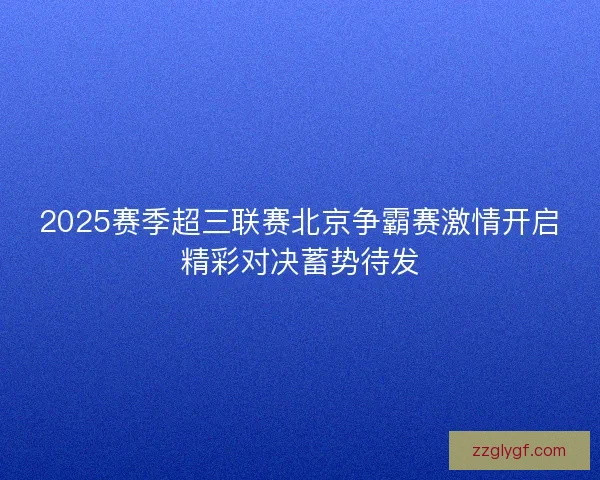 2025赛季超三联赛北京争霸赛激情开启精彩对决蓄势待发 2025赛季超三联赛北京争霸赛激情开启精彩对决蓄势待发