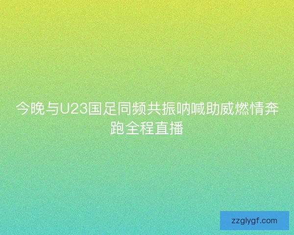 今晚与U23国足同频共振呐喊助威燃情奔跑全程直播