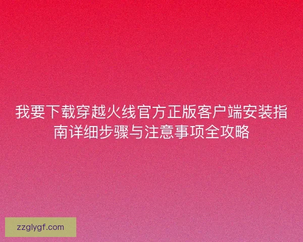 我要下载穿越火线官方正版客户端安装指南详细步骤与注意事项全攻略