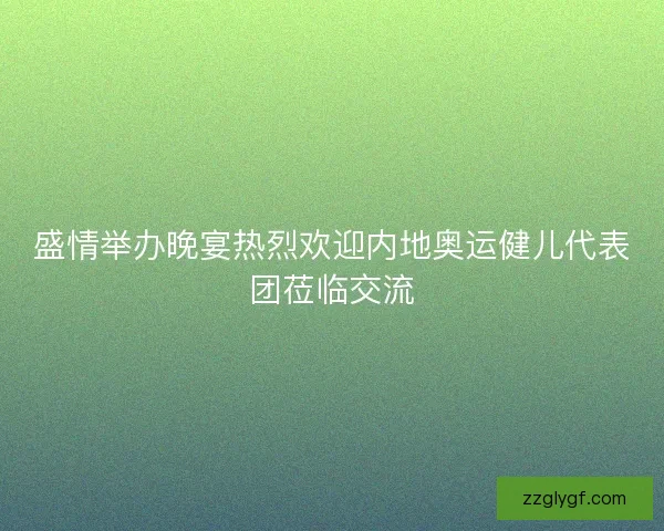 盛情举办晚宴热烈欢迎内地奥运健儿代表团莅临交流