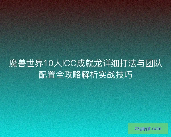 魔兽世界10人ICC成就龙详细打法与团队配置全攻略解析实战技巧