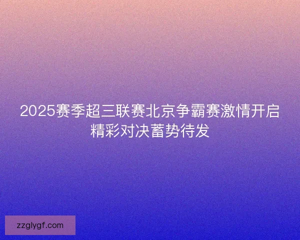 2025赛季超三联赛北京争霸赛激情开启精彩对决蓄势待发 2025赛季超三联赛北京争霸赛激情开启精彩对决蓄势待发