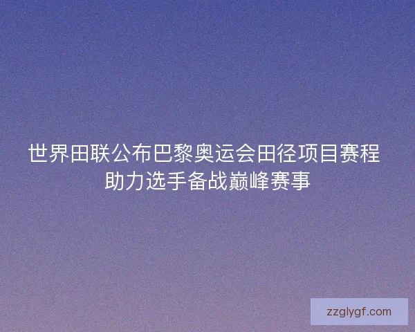 世界田联公布巴黎奥运会田径项目赛程 助力选手备战巅峰赛事 世界田联公布巴黎奥运会田径项目赛程 助力选手备战巅峰赛事