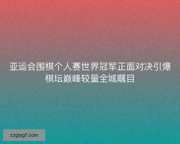 亚运会围棋个人赛世界冠军正面对决引爆棋坛巅峰较量全城瞩目 亚运会围棋个人赛世界冠军正面对决引爆棋坛巅峰较量全城瞩目