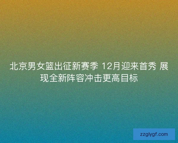 北京男女篮出征新赛季 12月迎来首秀 展现全新阵容冲击更高目标 北京男女篮出征新赛季 12月迎来首秀 展现全新阵容冲击更高目标