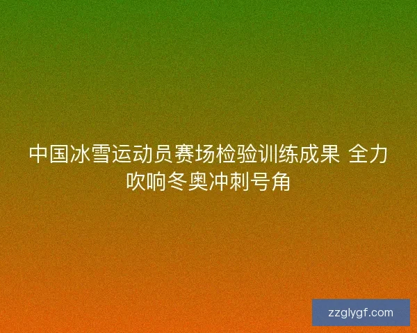 中国冰雪运动员赛场检验训练成果 全力吹响冬奥冲刺号角