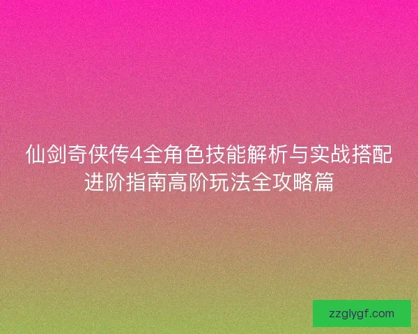 仙剑奇侠传4全角色技能解析与实战搭配进阶指南高阶玩法全攻略篇