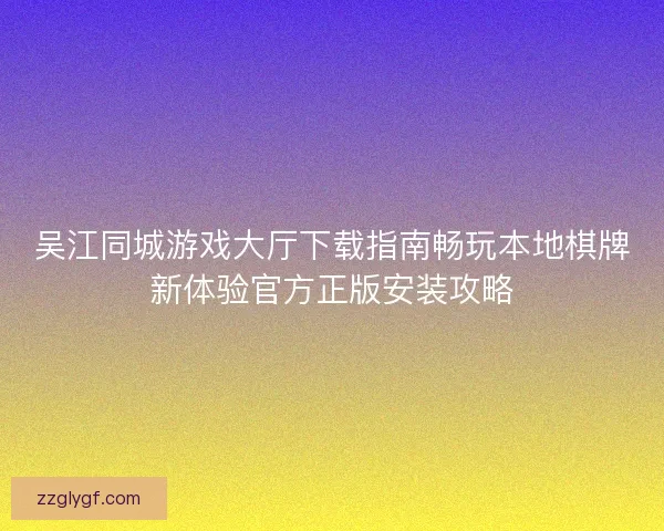 吴江同城游戏大厅下载指南畅玩本地棋牌新体验官方正版安装攻略