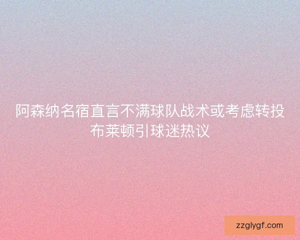 阿森纳名宿直言不满球队战术或考虑转投布莱顿引球迷热议 阿森纳名宿直言不满球队战术或考虑转投布莱顿引球迷热议