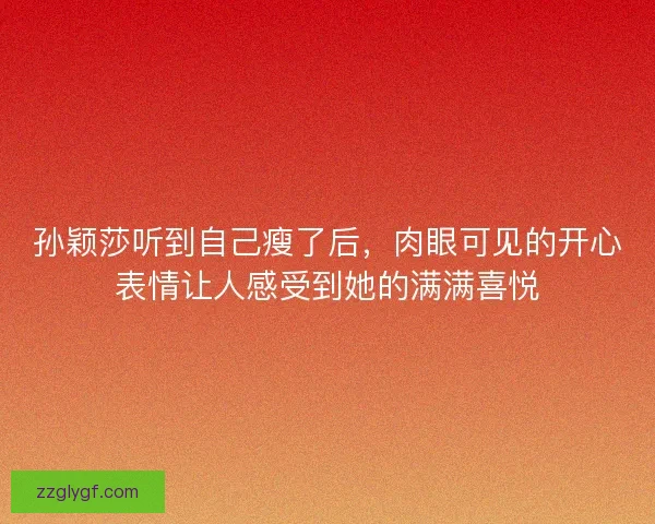 孙颖莎听到自己瘦了后,肉眼可见的开心表情让人感受到她的满满喜悦 孙颖莎听到自己瘦了后,肉眼可见的开心表情让人感受到她的满满喜悦